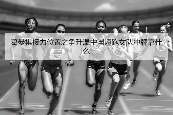 葛曼棋接力位置之争升温中国短跑女队冲牌靠什么